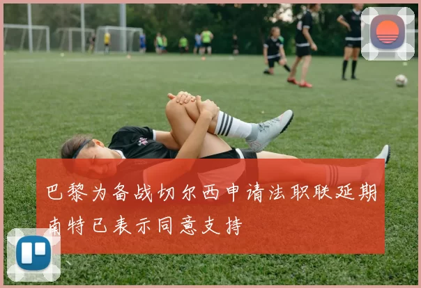 巴黎为备战切尔西申请法职联延期南特已表示同意支持