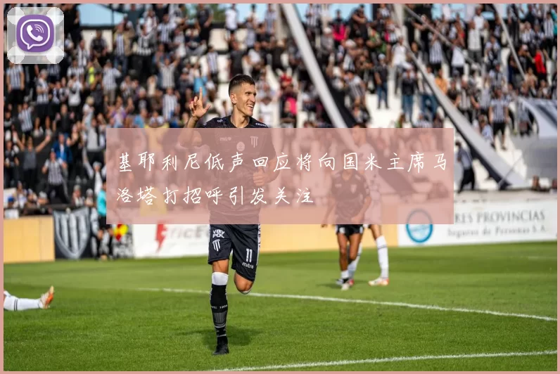 基耶利尼低声回应将向国米主席马洛塔打招呼引发关注