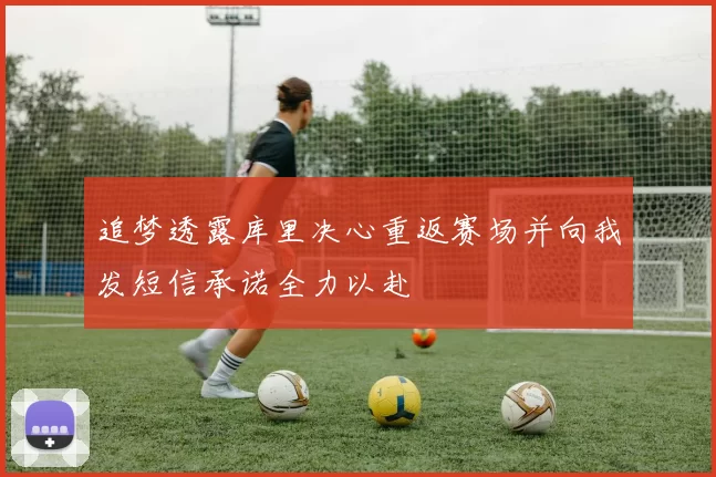追梦透露库里决心重返赛场并向我发短信承诺全力以赴