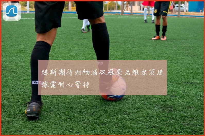 琼斯期待利物浦双冠荣光维尔茨进球需耐心等待