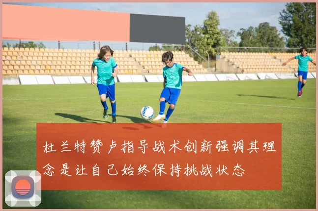 杜兰特赞卢指导战术创新强调其理念是让自己始终保持挑战状态