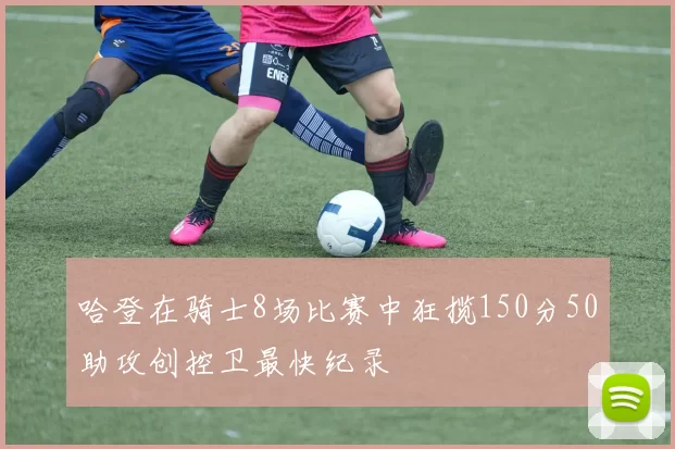 哈登在骑士8场比赛中狂揽150分50助攻创控卫最快纪录