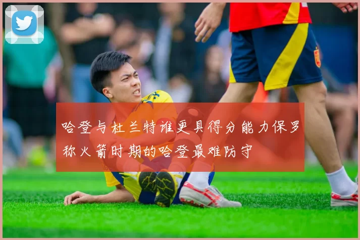 哈登与杜兰特谁更具得分能力保罗称火箭时期的哈登最难防守