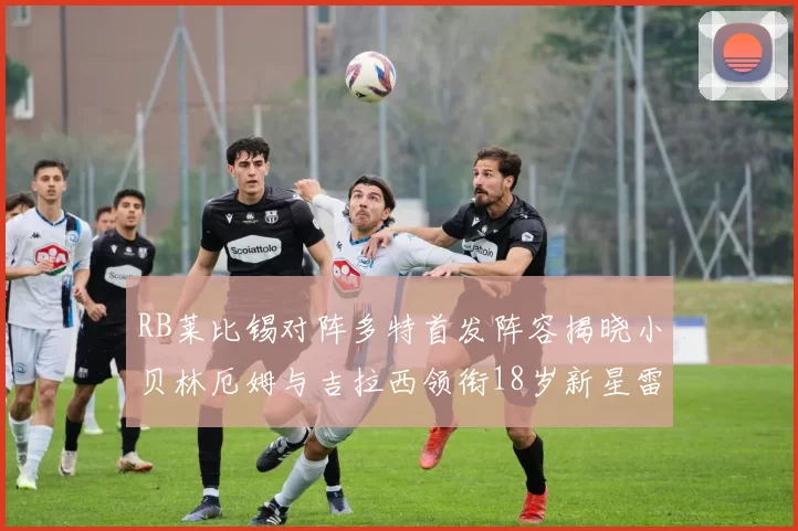 RB莱比锡对阵多特首发阵容揭晓小贝林厄姆与吉拉西领衔18岁新星雷吉亚尼出战