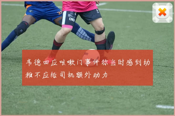 韦德回应咳嗽门事件称当时感到幼稚不应给司机额外动力
