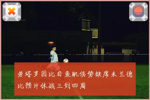 劳塔罗因比目鱼肌伤势缺席米兰德比预计休战三到四周