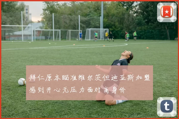拜仁原本瞄准维尔茨但迪亚斯加盟感到开心无压力面对高身价