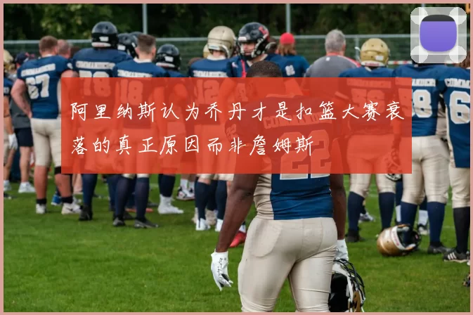 阿里纳斯认为乔丹才是扣篮大赛衰落的真正原因而非詹姆斯