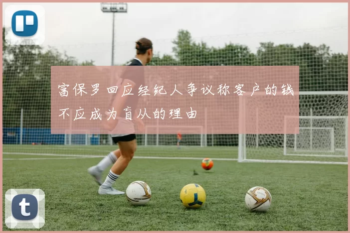 富保罗回应经纪人争议称客户的钱不应成为盲从的理由