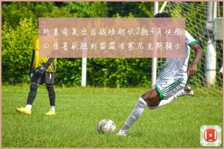 约基奇复出后战绩起伏2胜4负快船公牛喜获胜利雷霆活塞尼克斯骑士接连失利