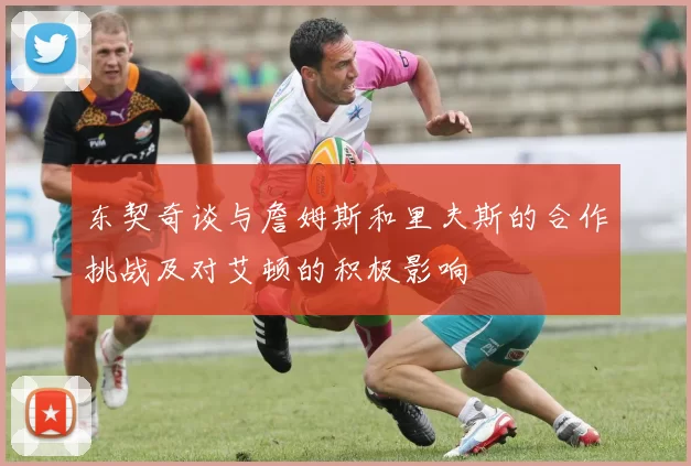 东契奇谈与詹姆斯和里夫斯的合作挑战及对艾顿的积极影响