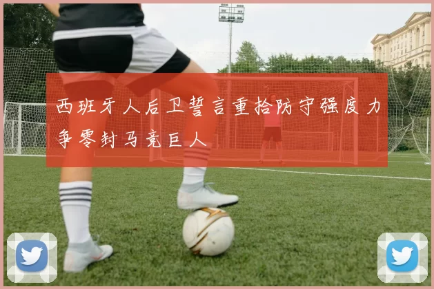 西班牙人后卫誓言重拾防守强度力争零封马竞巨人