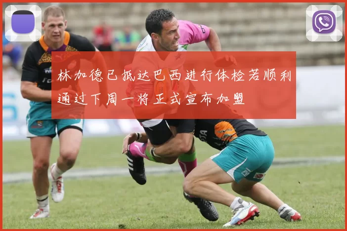 林加德已抵达巴西进行体检若顺利通过下周一将正式宣布加盟