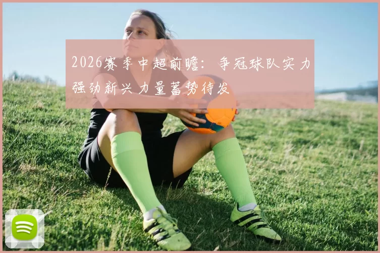 2026赛季中超前瞻：争冠球队实力强劲新兴力量蓄势待发