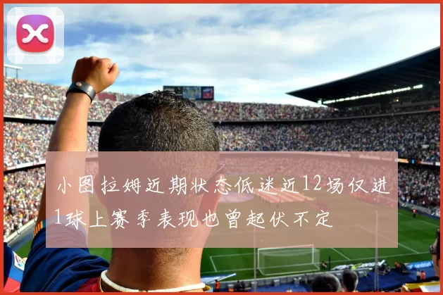 小图拉姆近期状态低迷近12场仅进1球上赛季表现也曾起伏不定