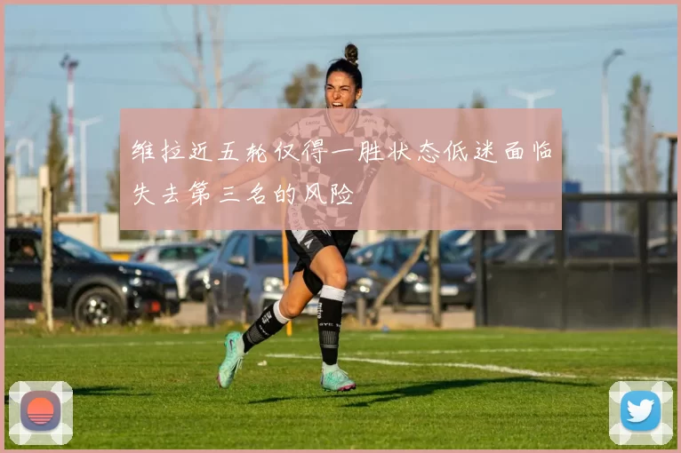 维拉近五轮仅得一胜状态低迷面临失去第三名的风险