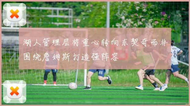 湖人管理层将重心转向东契奇而非围绕詹姆斯打造强阵容