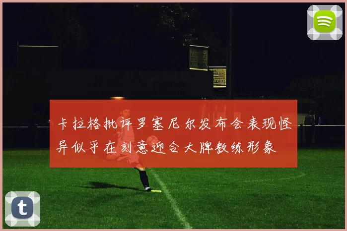卡拉格批评罗塞尼尔发布会表现怪异似乎在刻意迎合大牌教练形象