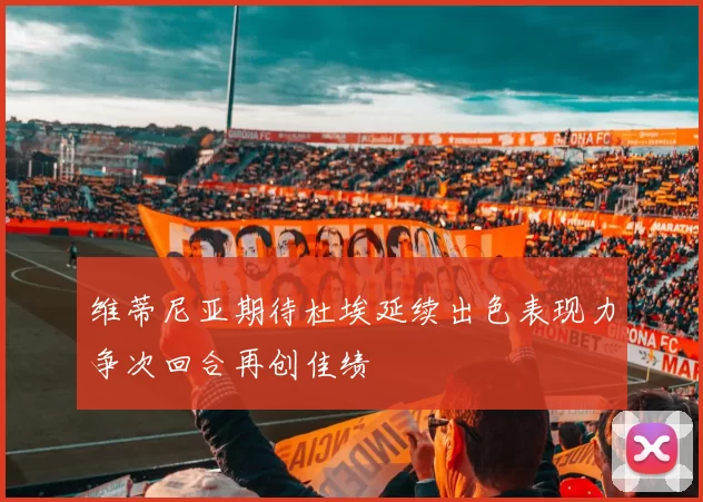 维蒂尼亚期待杜埃延续出色表现力争次回合再创佳绩